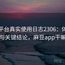 麻豆平台真实使用日志2306：体验变化与关键结论，麻豆app干嘛的