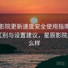 星辰影院更新速度安全使用指南：有什么区别与设置建议，星辰影院app怎么样
