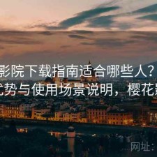 樱花影院下载指南适合哪些人？有哪些优势与使用场景说明，樱花影现