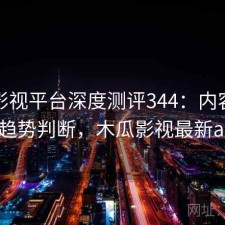 木瓜影视平台深度测评344：内容变化与趋势判断，木瓜影视最新app