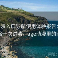 age动漫入口导航使用体验报告：完整攻略一次讲清，age动漫里的网站