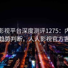 人人影视平台深度测评1275：内容变化与趋势判断，人人影视官方客户端