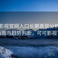 可可影视官网入口长期表现分析：避坑指南与趋势判断，可可影视下载
