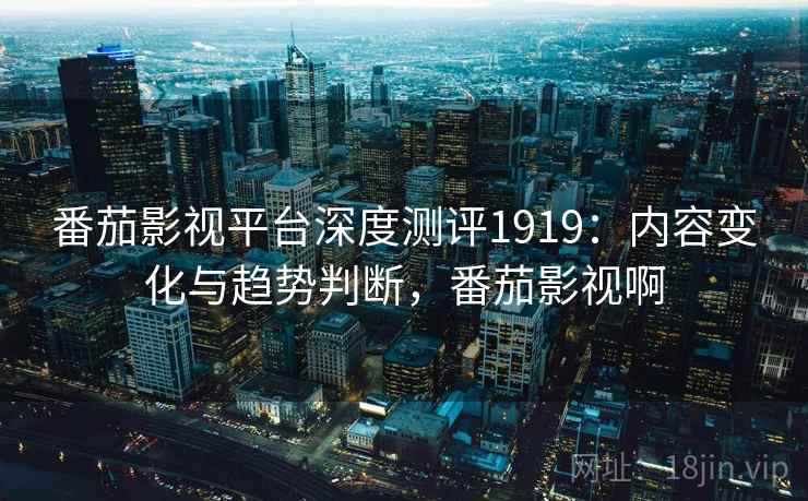 番茄影视平台深度测评1919：内容变化与趋势判断，番茄影视啊  第1张