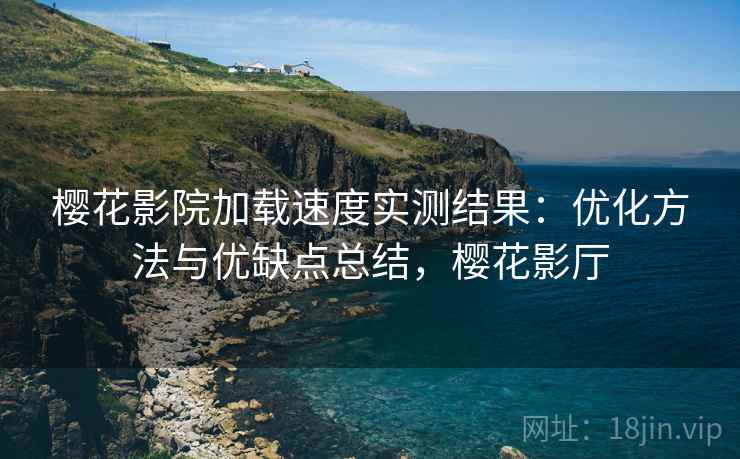 樱花影院加载速度实测结果：优化方法与优缺点总结，樱花影厅  第2张