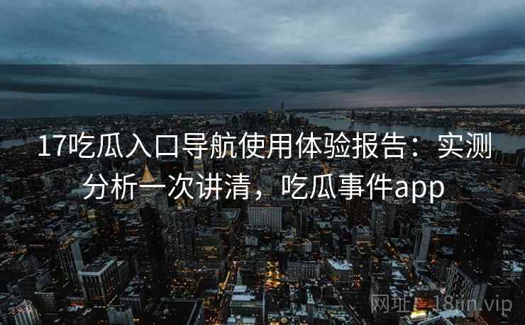 17吃瓜入口导航使用体验报告：实测分析一次讲清，吃瓜事件app  第1张