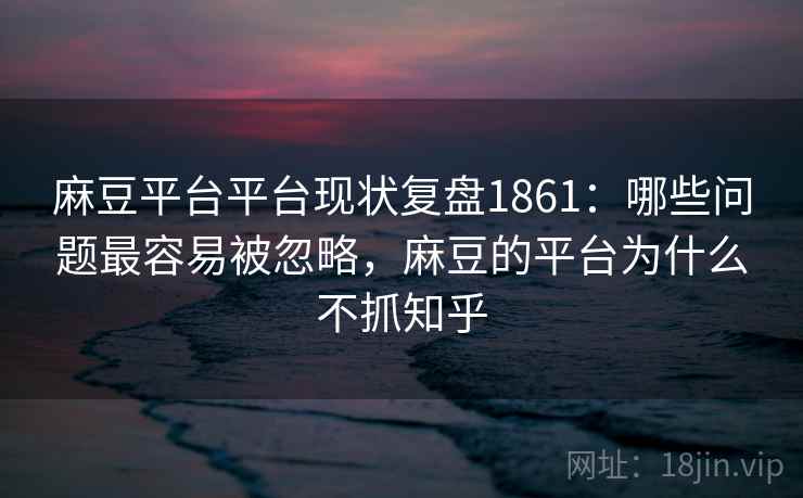 麻豆平台平台现状复盘1861：哪些问题最容易被忽略，麻豆的平台为什么不抓知乎  第2张