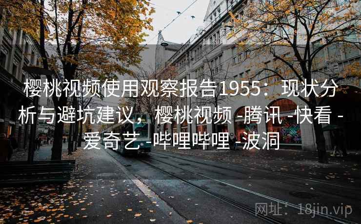 樱桃视频使用观察报告1955：现状分析与避坑建议，樱桃视频 -腾讯 -快看 -爱奇艺 -哔哩哔哩 -波洞  第2张