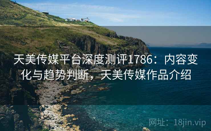 天美传媒平台深度测评1786：内容变化与趋势判断，天美传媒作品介绍  第2张
