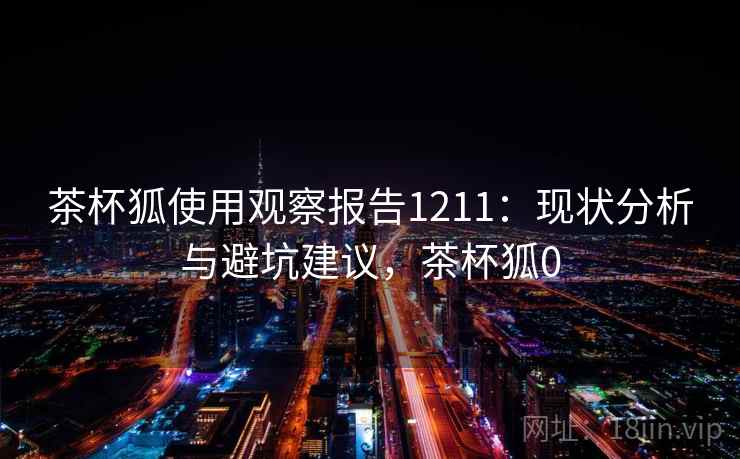 茶杯狐使用观察报告1211：现状分析与避坑建议，茶杯狐0  第1张