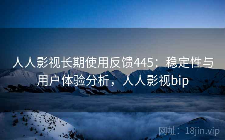 人人影视长期使用反馈445：稳定性与用户体验分析，人人影视bip  第1张
