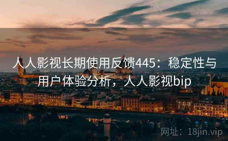 人人影视长期使用反馈445：稳定性与用户体验分析，人人影视bip  第2张