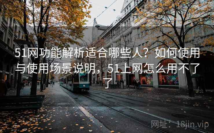 51网功能解析适合哪些人？如何使用与使用场景说明，51上网怎么用不了了  第1张