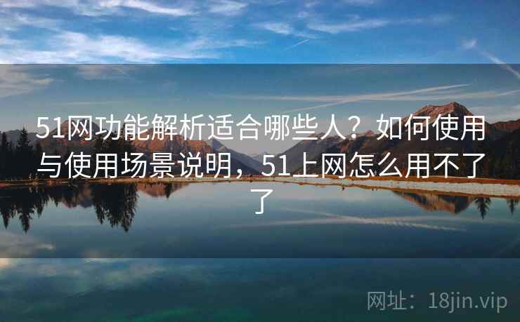 51网功能解析适合哪些人？如何使用与使用场景说明，51上网怎么用不了了  第2张