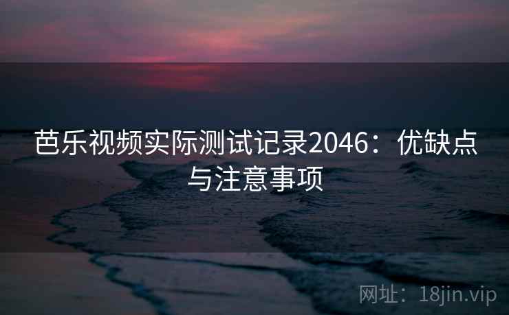 芭乐视频实际测试记录2046：优缺点与注意事项  第2张