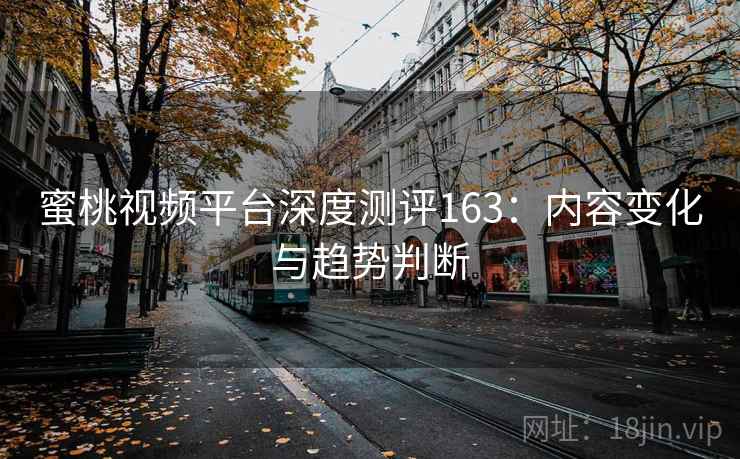 蜜桃视频平台深度测评163：内容变化与趋势判断  第1张