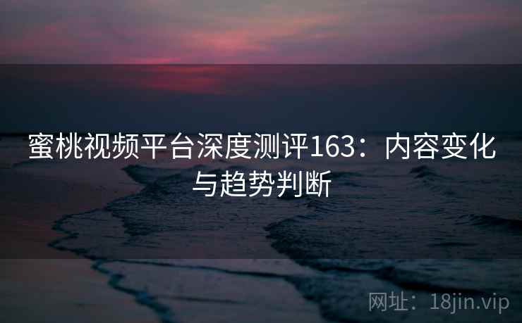 蜜桃视频平台深度测评163：内容变化与趋势判断  第2张