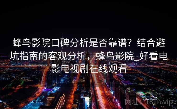蜂鸟影院口碑分析是否靠谱？结合避坑指南的客观分析，蜂鸟影院_好看电影电视剧在线观看  第2张