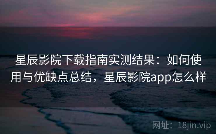 星辰影院下载指南实测结果：如何使用与优缺点总结，星辰影院app怎么样  第1张