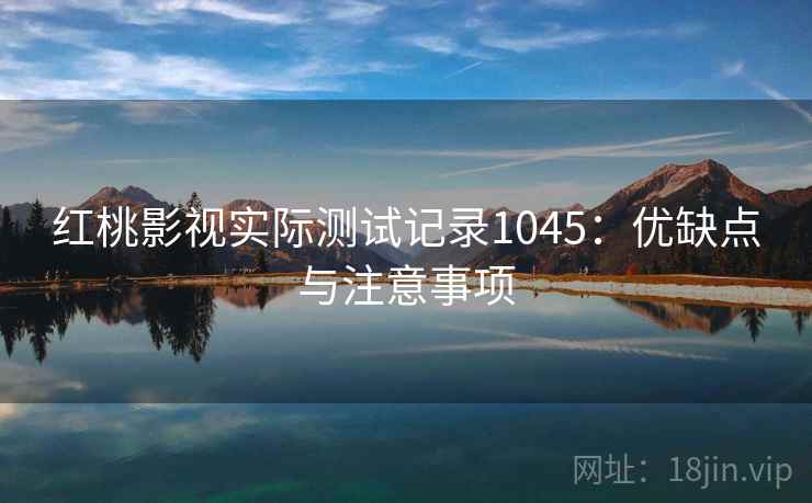 红桃影视实际测试记录1045：优缺点与注意事项  第2张