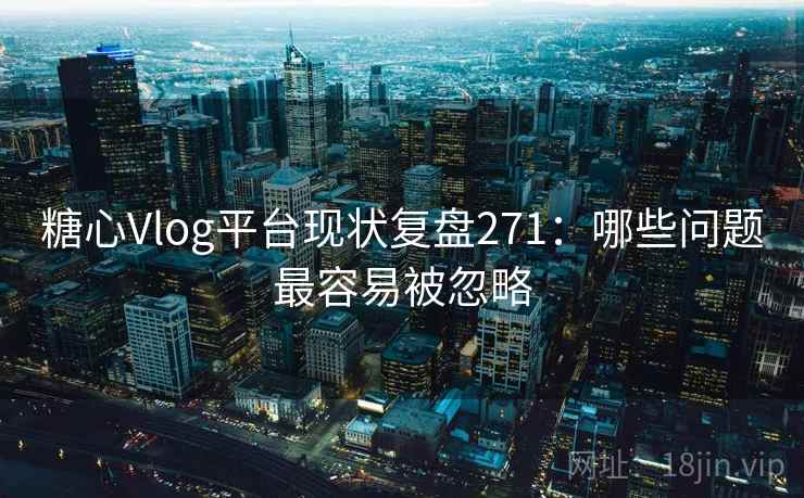 糖心Vlog平台现状复盘271：哪些问题最容易被忽略  第1张