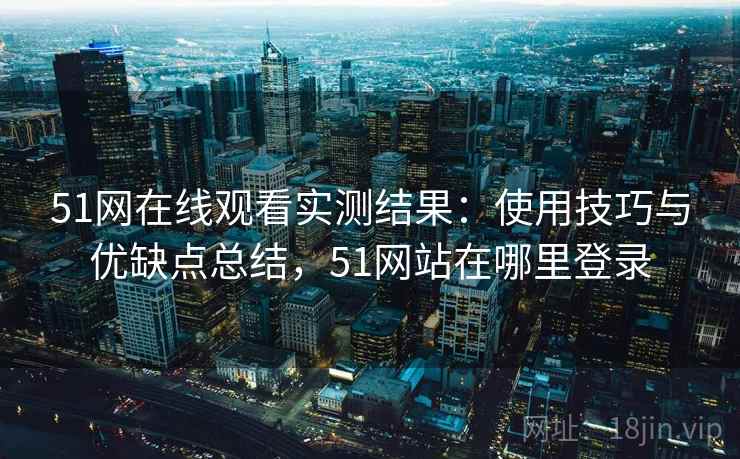 51网在线观看实测结果：使用技巧与优缺点总结，51网站在哪里登录  第1张