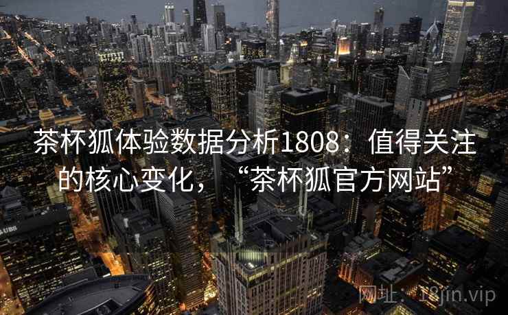 茶杯狐体验数据分析1808：值得关注的核心变化，“茶杯狐官方网站”  第2张