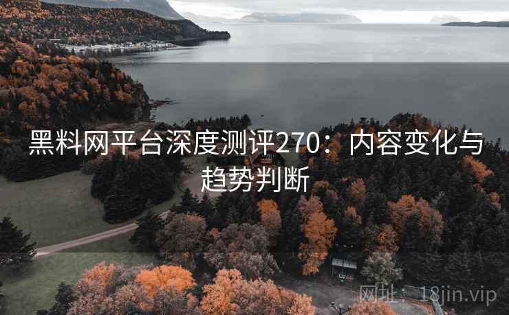 黑料网平台深度测评270：内容变化与趋势判断  第2张