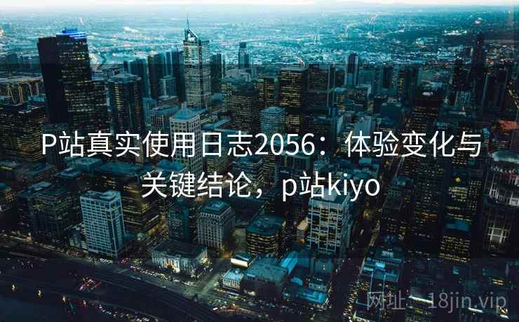P站真实使用日志2056:体验变化与关键结论,p站kiyo 第2张 P站真实使用日志2056:体验变化与关键结论,p站kiyo 第2张