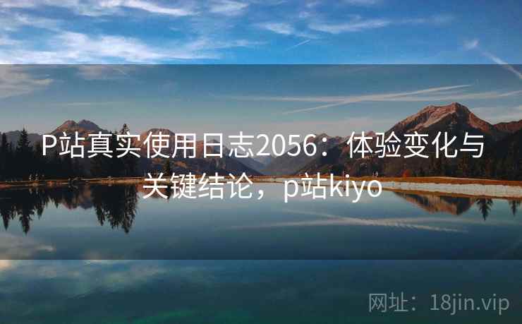P站真实使用日志2056:体验变化与关键结论,p站kiyo 第1张 P站真实使用日志2056:体验变化与关键结论,p站kiyo 第1张