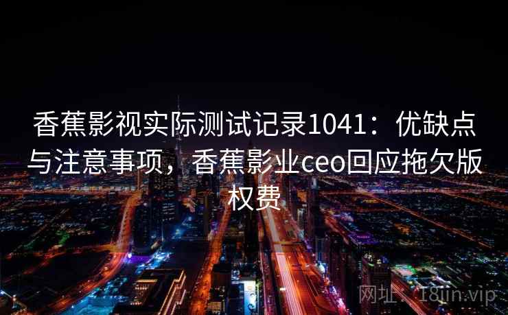 香蕉影视实际测试记录1041：优缺点与注意事项，香蕉影业ceo回应拖欠版权费  第1张