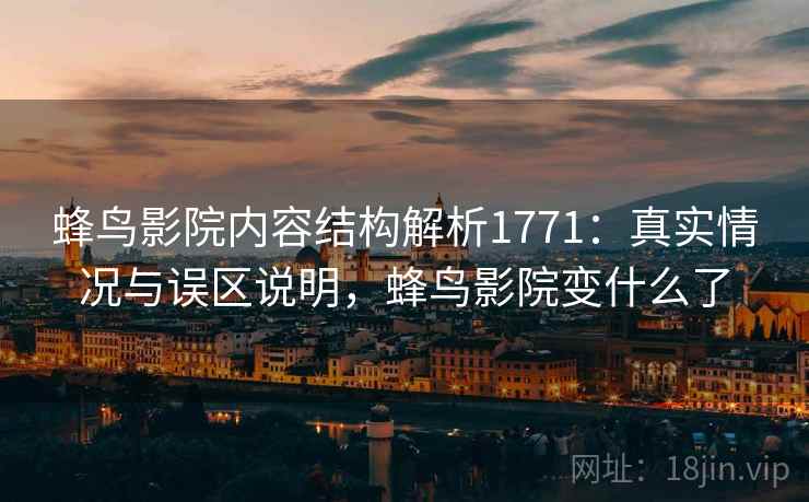 蜂鸟影院内容结构解析1771：真实情况与误区说明，蜂鸟影院变什么了  第1张