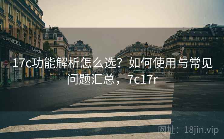 17c功能解析怎么选？如何使用与常见问题汇总，7c17r  第1张