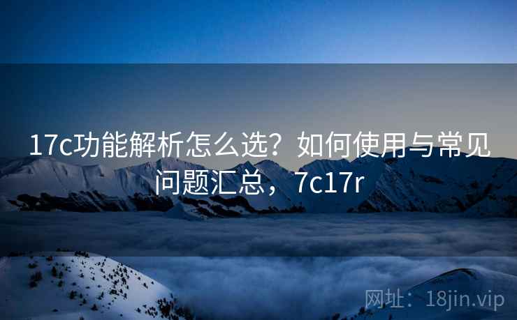 17c功能解析怎么选？如何使用与常见问题汇总，7c17r  第2张