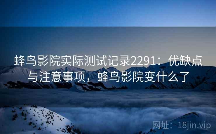 蜂鸟影院实际测试记录2291：优缺点与注意事项，蜂鸟影院变什么了  第1张