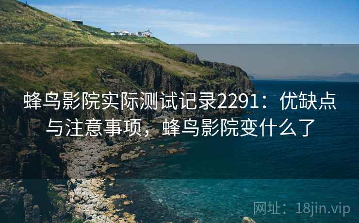 蜂鸟影院实际测试记录2291：优缺点与注意事项，蜂鸟影院变什么了  第2张
