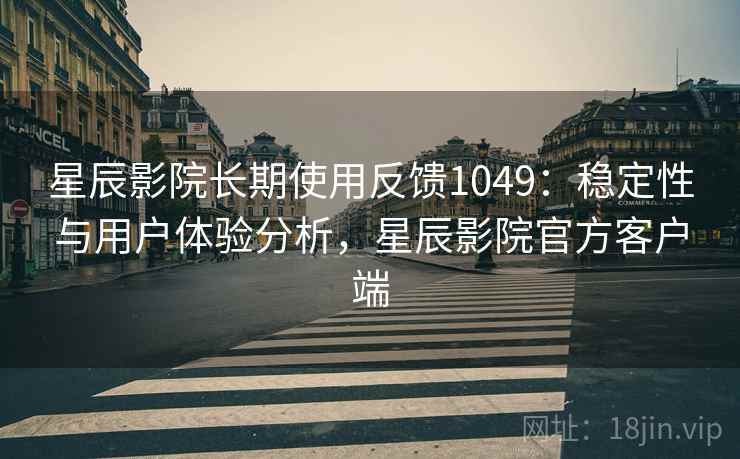 星辰影院长期使用反馈1049：稳定性与用户体验分析，星辰影院官方客户端  第1张