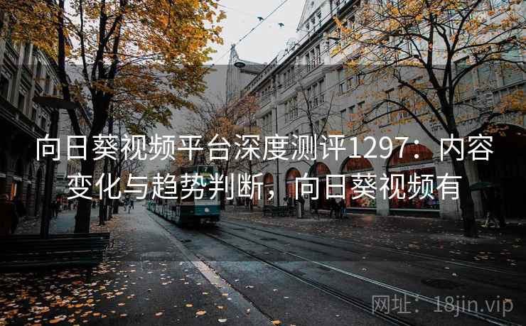 向日葵视频平台深度测评1297：内容变化与趋势判断，向日葵视频有  第2张