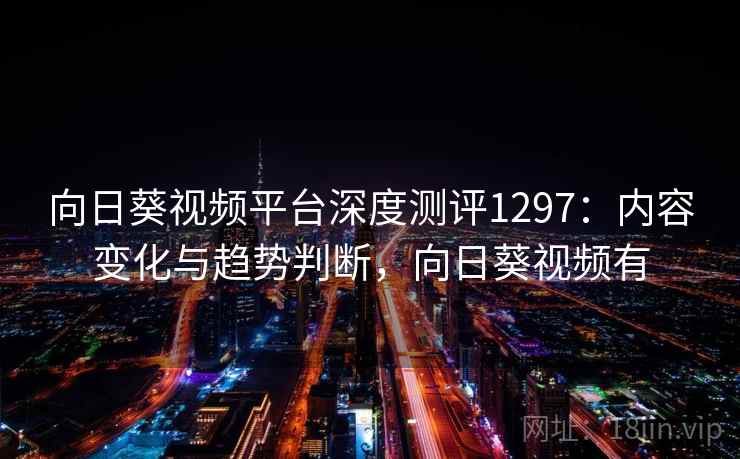 向日葵视频平台深度测评1297：内容变化与趋势判断，向日葵视频有  第1张