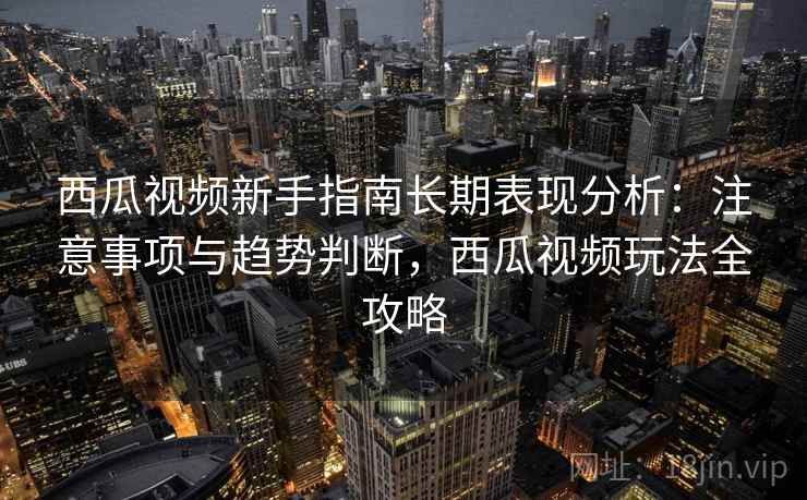 西瓜视频新手指南长期表现分析：注意事项与趋势判断，西瓜视频玩法全攻略  第2张