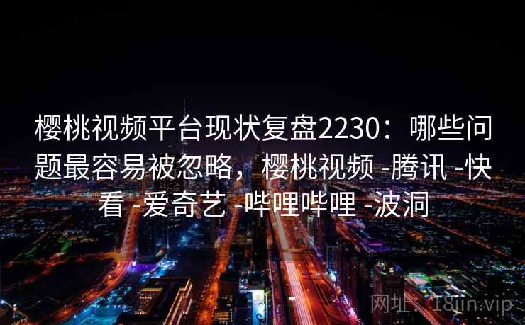 樱桃视频平台现状复盘2230：哪些问题最容易被忽略，樱桃视频 -腾讯 -快看 -爱奇艺 -哔哩哔哩 -波洞  第1张