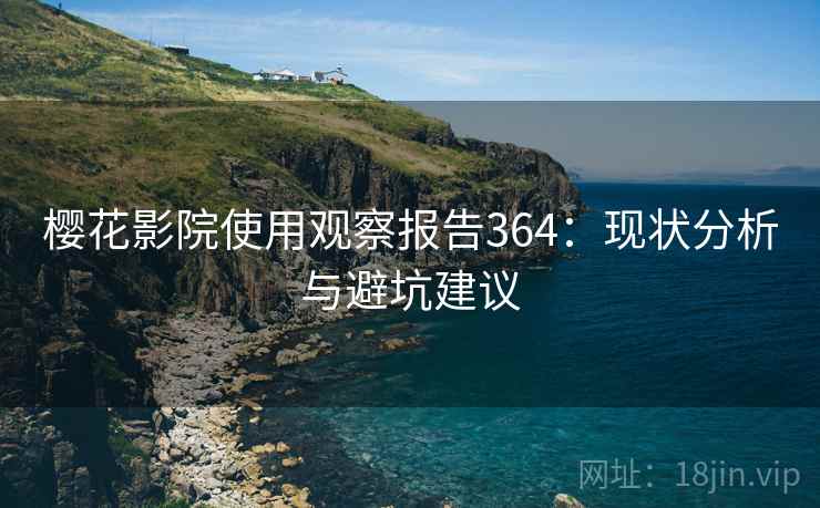 樱花影院使用观察报告364:现状分析与避坑建议 第2张 樱花影院使用观察报告364:现状分析与避坑建议 第2张