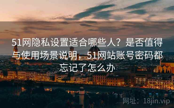 51网隐私设置适合哪些人？是否值得与使用场景说明，51网站账号密码都忘记了怎么办  第1张