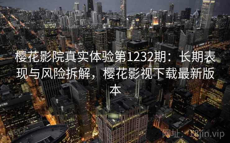 樱花影院真实体验第1232期：长期表现与风险拆解，樱花影视下载最新版本  第2张