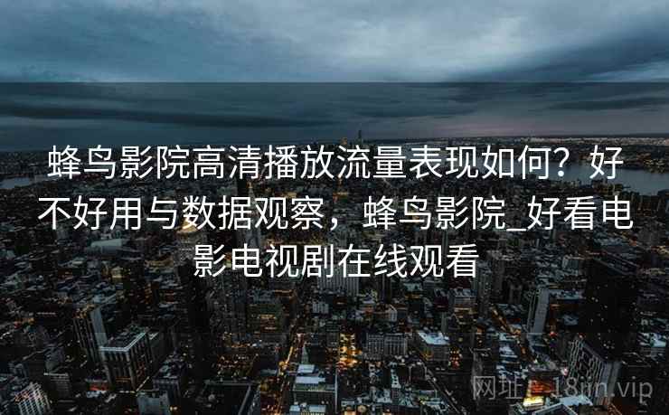 蜂鸟影院高清播放流量表现如何?好不好用与数据观察,蜂鸟影院_好看电影电视剧在线观看 第1张 蜂鸟影院高清播放流量表现如何?好不好用与数据观察,蜂鸟影院_好看电影电视剧在线观看 第1张