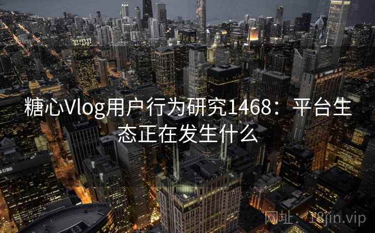 糖心Vlog用户行为研究1468:平台生态正在发生什么 第1张 糖心Vlog用户行为研究1468:平台生态正在发生什么 第1张