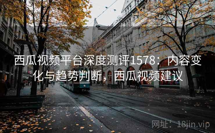 西瓜视频平台深度测评1578:内容变化与趋势判断,西瓜视频建议 第2张 西瓜视频平台深度测评1578:内容变化与趋势判断,西瓜视频建议 第2张