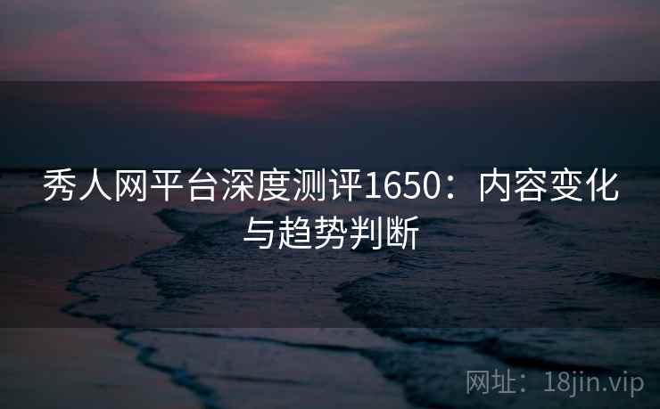 秀人网平台深度测评1650:内容变化与趋势判断 第1张 秀人网平台深度测评1650:内容变化与趋势判断 第1张