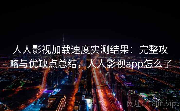 人人影视加载速度实测结果：完整攻略与优缺点总结，人人影视app怎么了  第1张