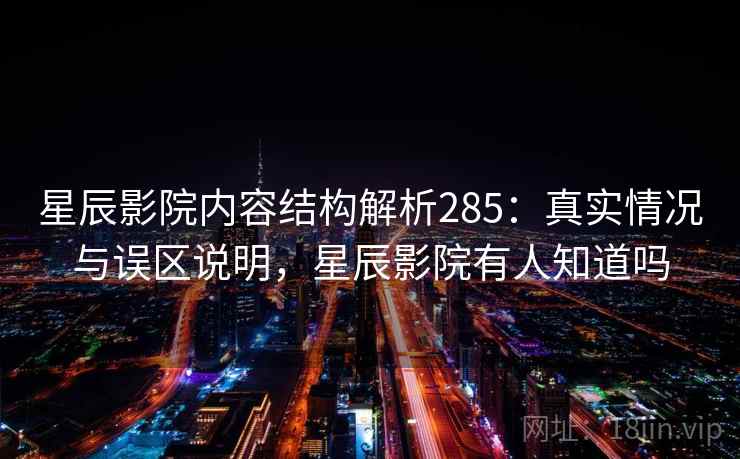 星辰影院内容结构解析285：真实情况与误区说明，星辰影院有人知道吗  第1张
